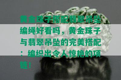 黄金珠子搭配翡翠吊坠编绳好看吗，黄金珠子与翡翠吊坠的完美搭配：编织出令人惊艳的项链！