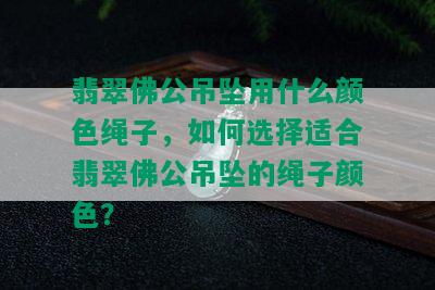 翡翠佛公吊坠用什么颜色绳子，如何选择适合翡翠佛公吊坠的绳子颜色？