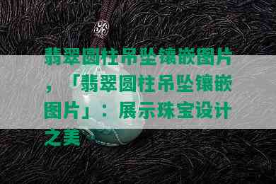 翡翠圆柱吊坠镶嵌图片，「翡翠圆柱吊坠镶嵌图片」：展示珠宝设计之美