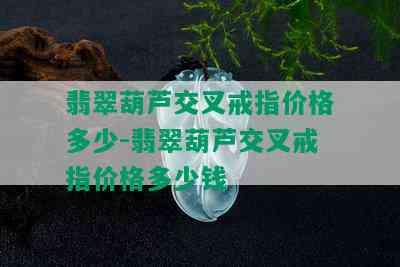 翡翠葫芦交叉戒指价格多少-翡翠葫芦交叉戒指价格多少钱