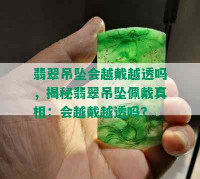 翡翠吊坠会越戴越透吗，揭秘翡翠吊坠佩戴真相：会越戴越透吗？