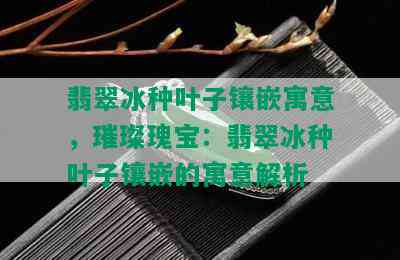 翡翠冰种叶子镶嵌寓意，璀璨瑰宝：翡翠冰种叶子镶嵌的寓意解析