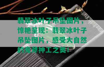 翡翠冰叶子吊坠图片，惊艳呈现：翡翠冰叶子吊坠图片，感受大自然的鬼斧神工之美！