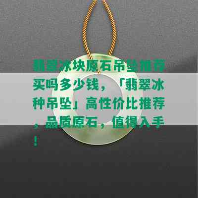 翡翠冰块原石吊坠推荐买吗多少钱，「翡翠冰种吊坠」高性价比推荐，品质原石，值得入手！