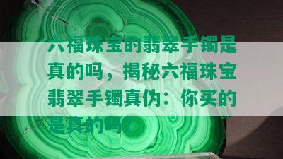 六福珠宝的翡翠手镯是真的吗，揭秘六福珠宝翡翠手镯真伪：你买的是真的吗？