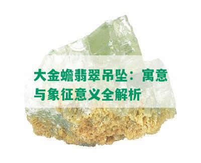 大金蟾翡翠吊坠：寓意与象征意义全解析