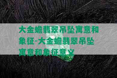 大金蟾翡翠吊坠寓意和象征-大金蟾翡翠吊坠寓意和象征意义