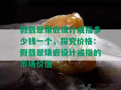 假翡翠镶嵌设计戒指多少钱一个，探究价格：假翡翠镶嵌设计戒指的市场价值