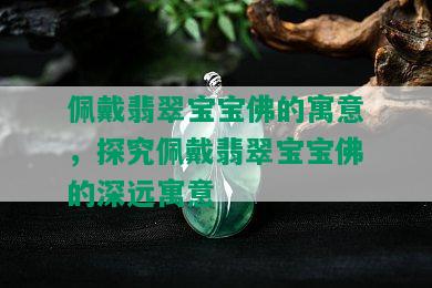 佩戴翡翠宝宝佛的寓意，探究佩戴翡翠宝宝佛的深远寓意