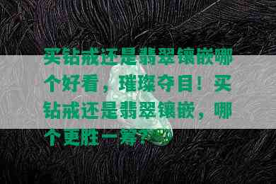 买钻戒还是翡翠镶嵌哪个好看，璀璨夺目！买钻戒还是翡翠镶嵌，哪个更胜一筹？