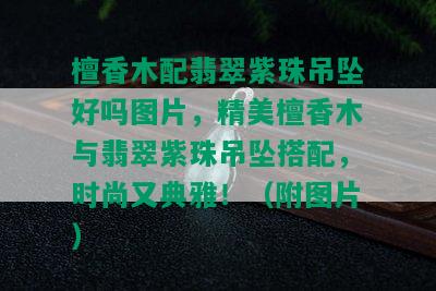 檀香木配翡翠紫珠吊坠好吗图片，精美檀香木与翡翠紫珠吊坠搭配，时尚又典雅！（附图片）