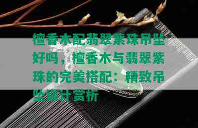 檀香木配翡翠紫珠吊坠好吗，檀香木与翡翠紫珠的完美搭配：精致吊坠设计赏析