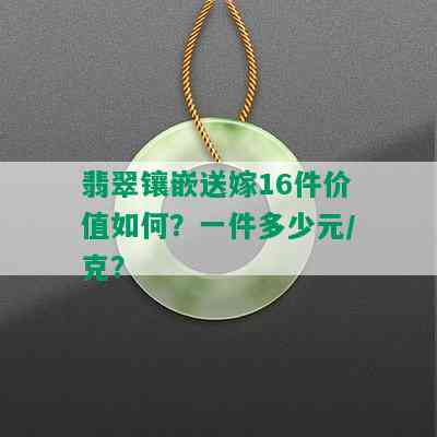 翡翠镶嵌送嫁16件价值如何？一件多少元/克？