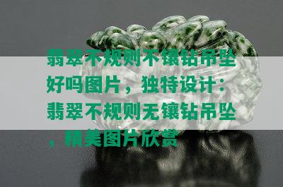 翡翠不规则不镶钻吊坠好吗图片，独特设计：翡翠不规则无镶钻吊坠，精美图片欣赏