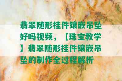 翡翠随形挂件镶嵌吊坠好吗视频，【珠宝教学】翡翠随形挂件镶嵌吊坠的制作全过程解析