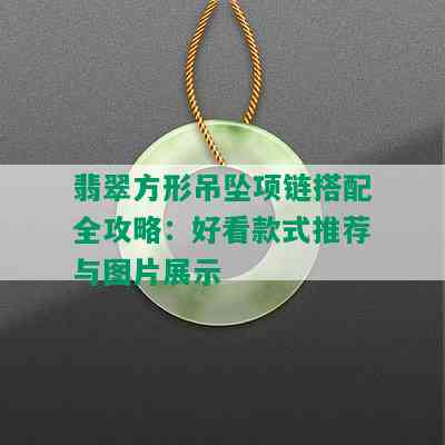 翡翠方形吊坠项链搭配全攻略：好看款式推荐与图片展示