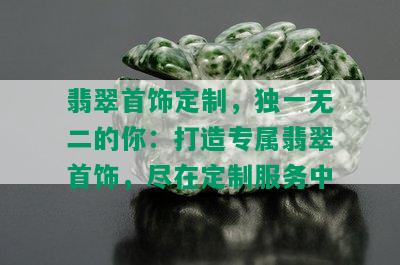 翡翠首饰定制，独一无二的你：打造专属翡翠首饰，尽在定制服务中