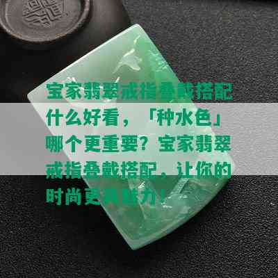 宝家翡翠戒指叠戴搭配什么好看，「种水色」哪个更重要？宝家翡翠戒指叠戴搭配，让你的时尚更具魅力！