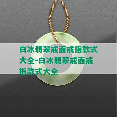 白冰翡翠戒面戒指款式大全-白冰翡翠戒面戒指款式大全