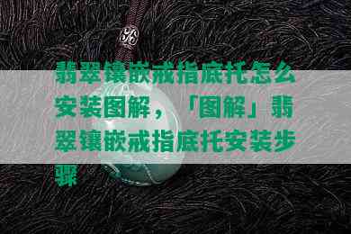 翡翠镶嵌戒指底托怎么安装图解，「图解」翡翠镶嵌戒指底托安装步骤