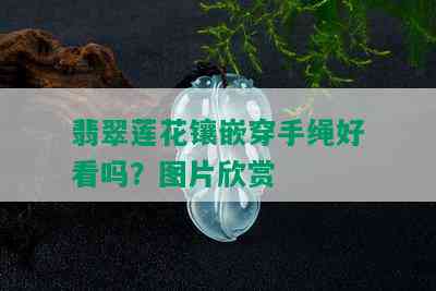 翡翠莲花镶嵌穿手绳好看吗？图片欣赏