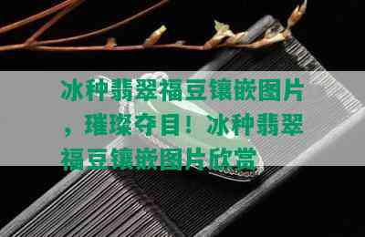 冰种翡翠福豆镶嵌图片，璀璨夺目！冰种翡翠福豆镶嵌图片欣赏