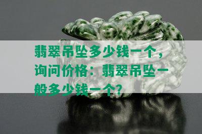 翡翠吊坠多少钱一个，询问价格：翡翠吊坠一般多少钱一个？