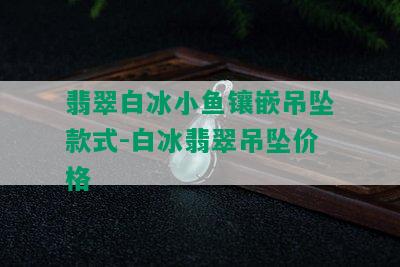 翡翠白冰小鱼镶嵌吊坠款式-白冰翡翠吊坠价格