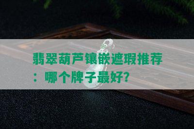 翡翠葫芦镶嵌遮瑕推荐：哪个牌子更好？