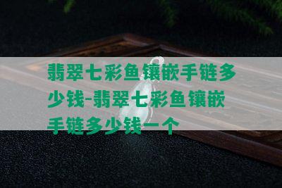 翡翠七彩鱼镶嵌手链多少钱-翡翠七彩鱼镶嵌手链多少钱一个