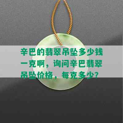 辛巴的翡翠吊坠多少钱一克啊，询问辛巴翡翠吊坠价格，每克多少？