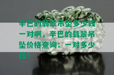 辛巴的翡翠吊坠多少钱一对啊，辛巴的翡翠吊坠价格查询：一对多少钱？