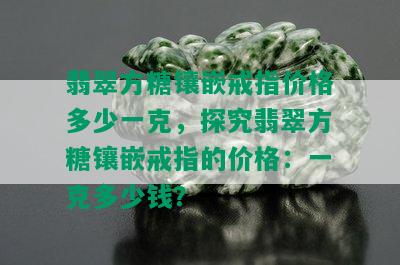 翡翠方糖镶嵌戒指价格多少一克，探究翡翠方糖镶嵌戒指的价格：一克多少钱？