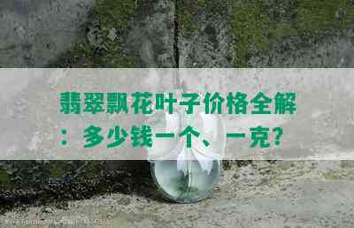 翡翠飘花叶子价格全解：多少钱一个、一克？