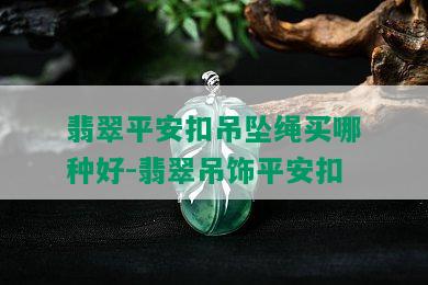 翡翠平安扣吊坠绳买哪种好-翡翠吊饰平安扣