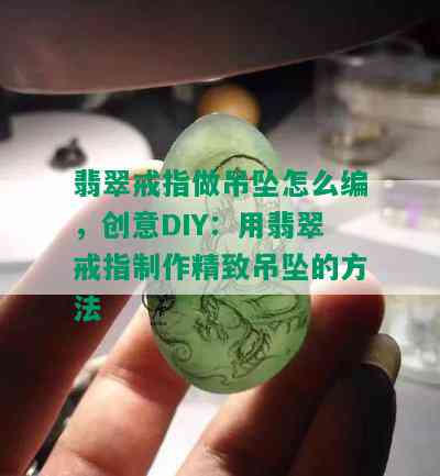 翡翠戒指做吊坠怎么编，创意DIY：用翡翠戒指制作精致吊坠的方法