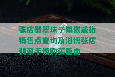 张店翡翠珠子镶嵌戒指销售点查询及淄博张店翡翠手镯购买指南