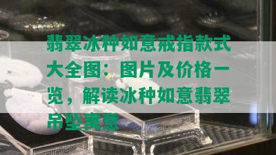 翡翠冰种如意戒指款式大全图：图片及价格一览，解读冰种如意翡翠吊坠寓意