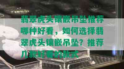 翡翠虎头镶嵌吊坠推荐哪种好看，如何选择翡翠虎头镶嵌吊坠？推荐几款好看的款式