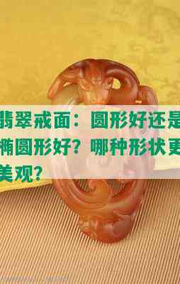 翡翠戒面：圆形好还是椭圆形好？哪种形状更美观？