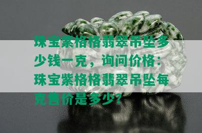 珠宝紫格格翡翠吊坠多少钱一克，询问价格：珠宝紫格格翡翠吊坠每克售价是多少？