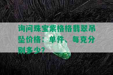 询问珠宝紫格格翡翠吊坠价格：单件、每克分别多少？