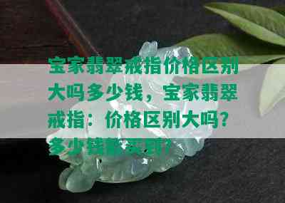 宝家翡翠戒指价格区别大吗多少钱，宝家翡翠戒指：价格区别大吗？多少钱能买到？