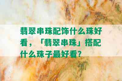 翡翠串珠配饰什么珠好看，「翡翠串珠」搭配什么珠子更好看？