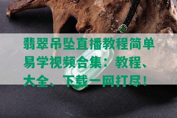 翡翠吊坠直播教程简单易学视频合集：教程、大全、下载一网打尽！