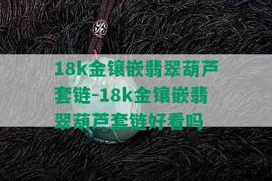 18k金镶嵌翡翠葫芦套链-18k金镶嵌翡翠葫芦套链好看吗