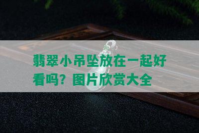 翡翠小吊坠放在一起好看吗？图片欣赏大全