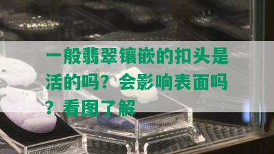 一般翡翠镶嵌的扣头是活的吗？会影响表面吗？看图了解