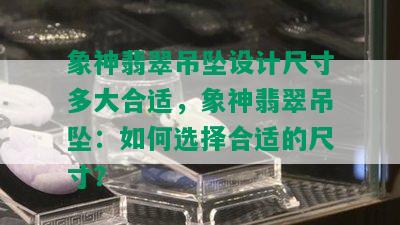 象神翡翠吊坠设计尺寸多大合适，象神翡翠吊坠：如何选择合适的尺寸？