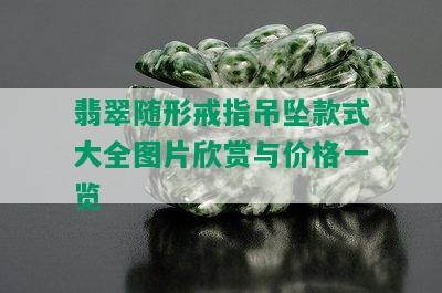 翡翠随形戒指吊坠款式大全图片欣赏与价格一览